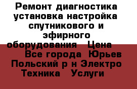 Ремонт,диагностика,установка,настройка спутникового и эфирного оборудования › Цена ­ 900 - Все города, Юрьев-Польский р-н Электро-Техника » Услуги   